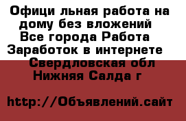 Официaльная работа на дому,без вложений - Все города Работа » Заработок в интернете   . Свердловская обл.,Нижняя Салда г.